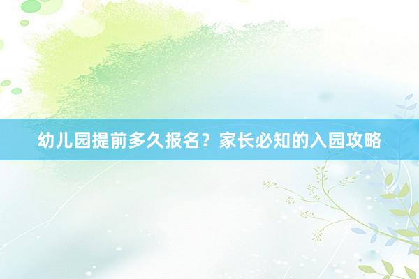幼儿园提前多久报名？家长必知的入园攻略