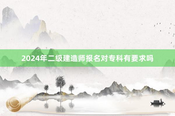 2024年二级建造师报名对专科有要求吗