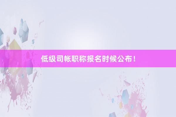 低级司帐职称报名时候公布！