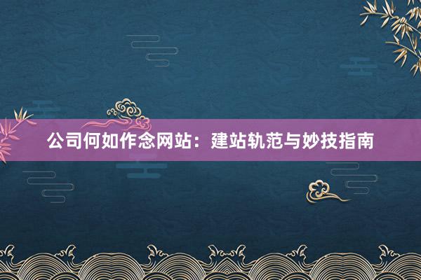 公司何如作念网站：建站轨范与妙技指南