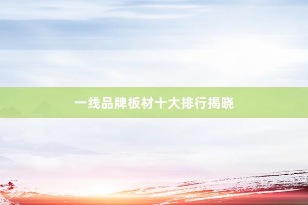 一线品牌板材十大排行揭晓