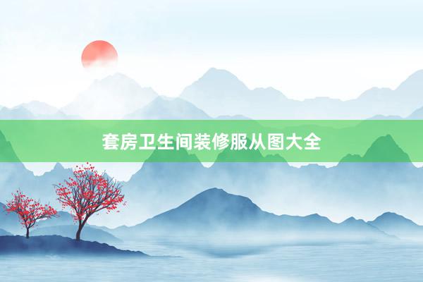 套房卫生间装修服从图大全