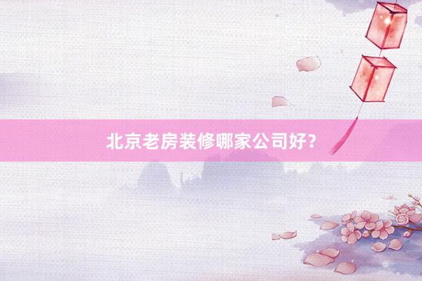 北京老房装修哪家公司好？