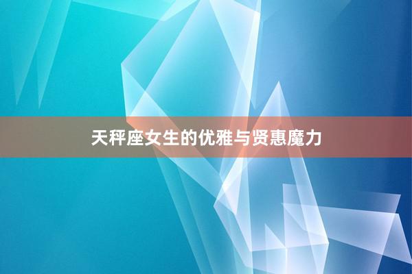 天秤座女生的优雅与贤惠魔力