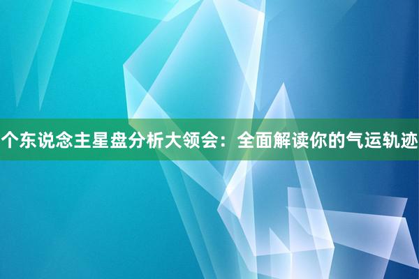 个东说念主星盘分析大领会：全面解读你的气运轨迹