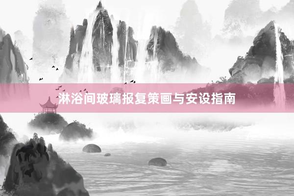 淋浴间玻璃报复策画与安设指南