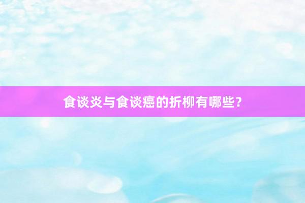 食谈炎与食谈癌的折柳有哪些？