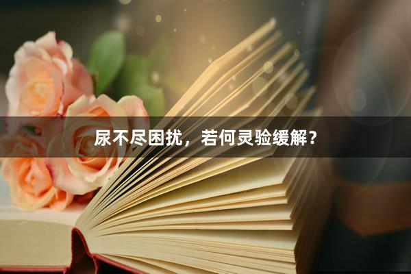 尿不尽困扰，若何灵验缓解？