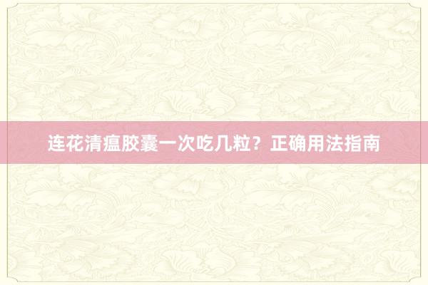连花清瘟胶囊一次吃几粒？正确用法指南