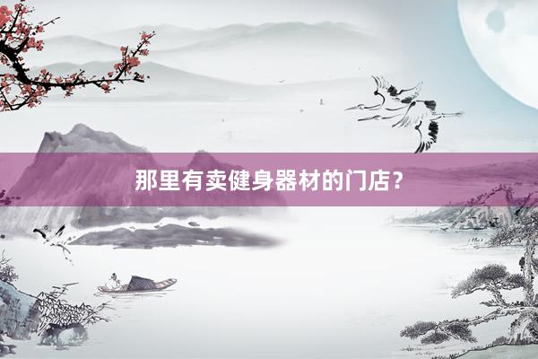 那里有卖健身器材的门店？