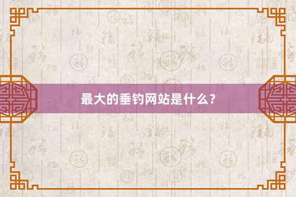 最大的垂钓网站是什么？