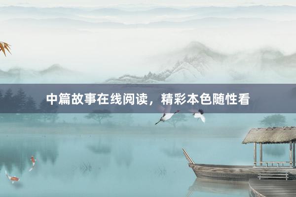 中篇故事在线阅读，精彩本色随性看